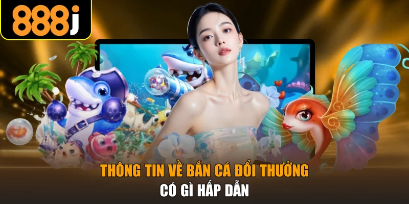Thông tin về bắn cá đổi thưởng có gì hấp dẫn
